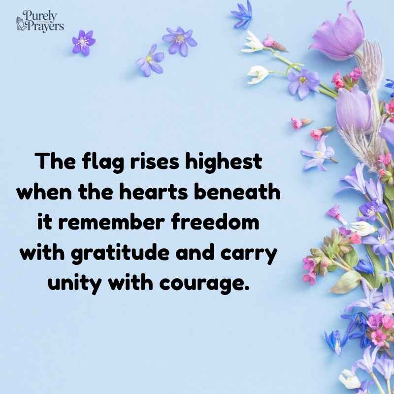 The flag rises highest when the hearts beneath it remember freedom with gratitude and carry unity with courage.