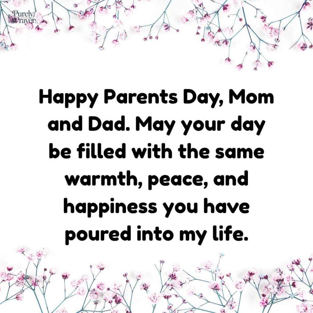 Happy Parents Day, Mom and Dad. May your day be filled with the same warmth, peace, and happiness you have poured into my life.