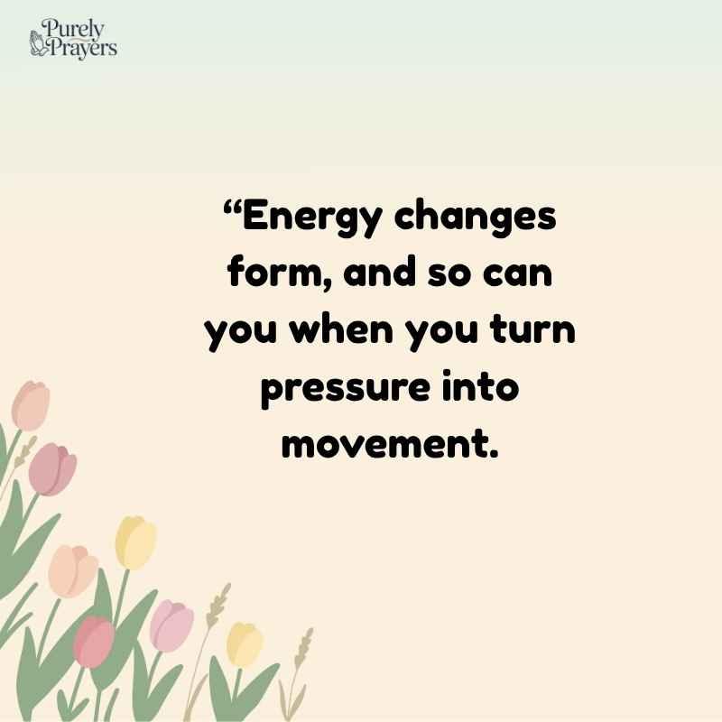 “Energy changes form, and so can you when you turn pressure into movement.”
